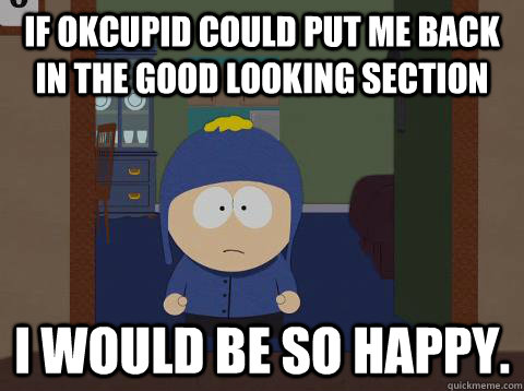 If Okcupid could put me back in the good looking section i would be so happy.  Craig would be so happy