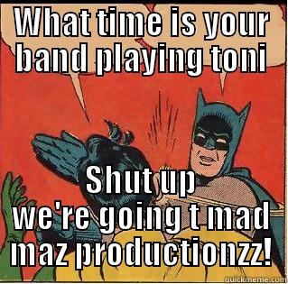 WHAT TIME IS YOUR BAND PLAYING TONI SHUT UP WE'RE GOING T MAD MAZ PRODUCTIONZZ! Slappin Batman