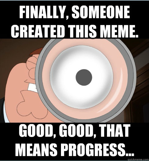 Finally, someone created this meme. Good, good, that means progress...  