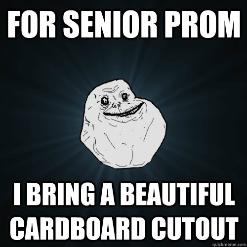 For Senior Prom I bring a beautiful Cardboard cutout  Forever Alone