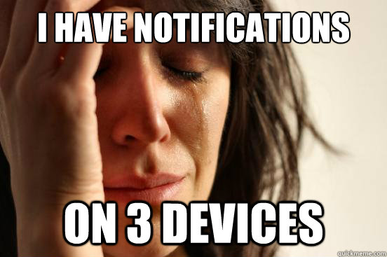 I have notifications On 3 devices - I have notifications On 3 devices  First World Problems