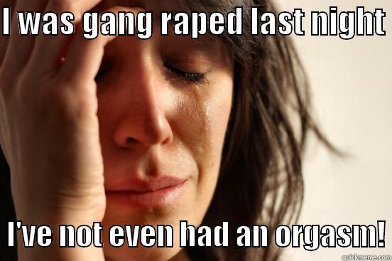 I WAS GANG RAPED LAST NIGHT    I'VE NOT EVEN HAD AN ORGASM! First World Problems