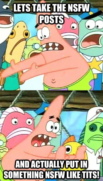Lets take the NSFW posts And actually put in something nsfw like tits!  Push it somewhere else Patrick