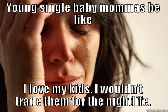 YOUNG SINGLE BABY MOMMAS BE LIKE I LOVE MY KIDS. I WOULDN'T TRADE THEM FOR THE NIGHTLIFE. First World Problems