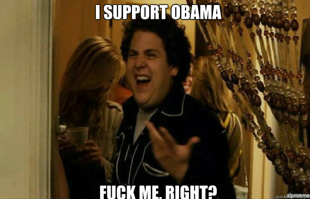 I support Obama FUCK ME, RIGHT?  fuck me right