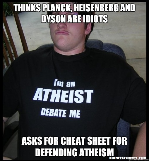 Thinks Planck, Heisenberg and Dyson are idiots Asks for cheat sheet for defending atheism  Scumbag Atheist