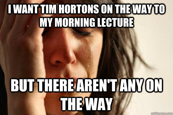 I want tim hortons on the way to my morning lecture but there aren't any on the way  First World Problems