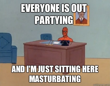 Everyone is out partying And I'm just sitting here masturbating - Everyone is out partying And I'm just sitting here masturbating  Misc