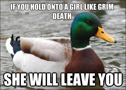 If you hold onto a girl like grim death she will leave you - If you hold onto a girl like grim death she will leave you  Actual Advice Mallard