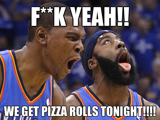 f**k yeah!! we get pizza rolls tonight!!!!  