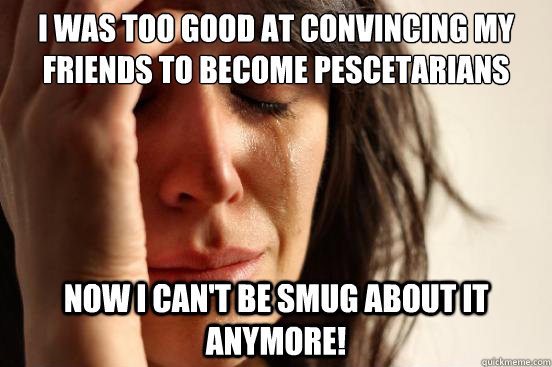 I was too good at convincing my friends to become pescetarians with me Now I can't be smug about it anymore!  First World Problems
