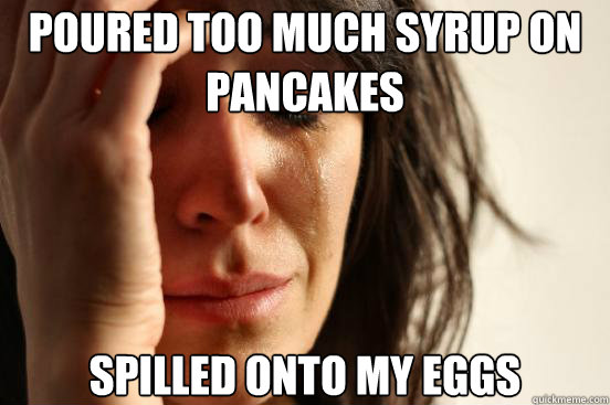 poured too much syrup on pancakes spilled onto my eggs  First World Problems