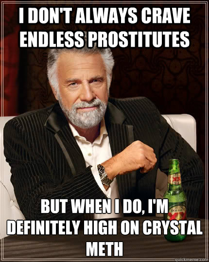 I don't always crave endless prostitutes but when I do, i'm definitely high on crystal meth  The Most Interesting Man In The World