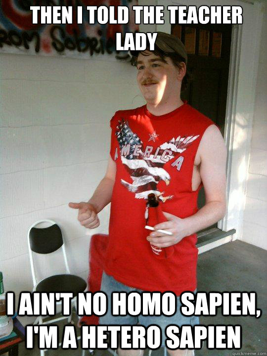 then i told the teacher lady i ain't no homo sapien, I'm a hetero sapien  Redneck Randal