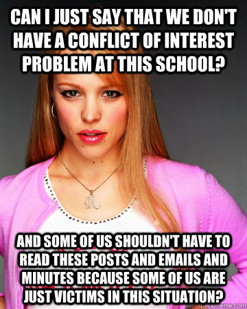 Can I just say that we don't have a conflict of interest problem at this school?  And some of us shouldn't have to read these posts and emails and minutes because some of us are just victims in this situation? - Can I just say that we don't have a conflict of interest problem at this school?  And some of us shouldn't have to read these posts and emails and minutes because some of us are just victims in this situation?  Hipster Regina George