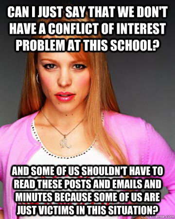 Can I just say that we don't have a conflict of interest problem at this school?  And some of us shouldn't have to read these posts and emails and minutes because some of us are just victims in this situation?  