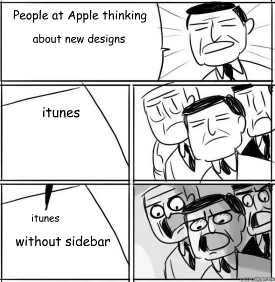 People at Apple thinking  about new designs itunes itunes
 without sidebar  alright gentlemen