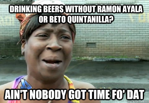 Drinking beers without Ramon Ayala or Beto quintanilla? Ain't Nobody Got Time fo' dat  aintnobody