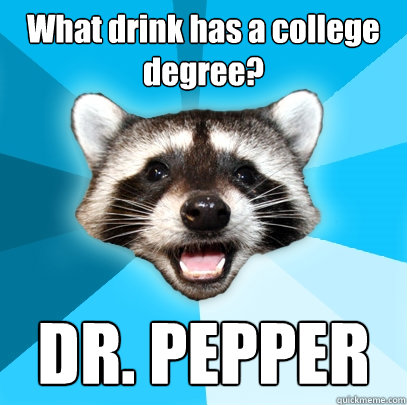 What drink has a college degree? DR. PEPPER - What drink has a college degree? DR. PEPPER  Lame Pun Coon