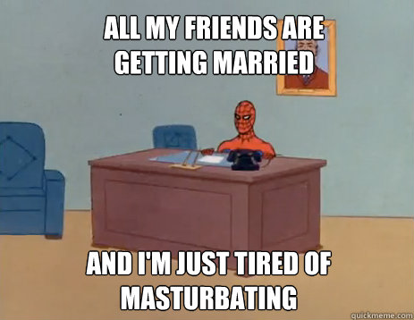 All my friends are getting married  And i'm just tired of masturbating  masturbating spiderman