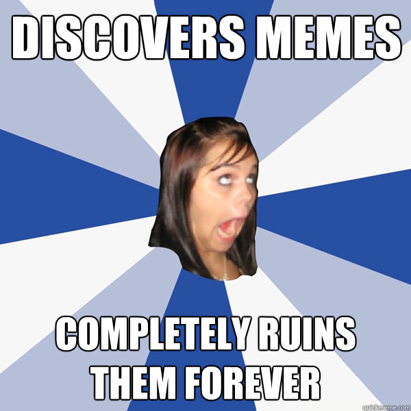 discovers memes completely ruins them forever  Annoying Facebook Girl