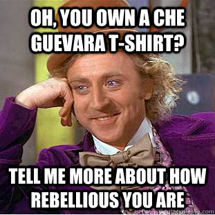 Oh, You own a Che Guevara T-shirt? Tell me more about how rebellious you are - Oh, You own a Che Guevara T-shirt? Tell me more about how rebellious you are  Creepy Wonka