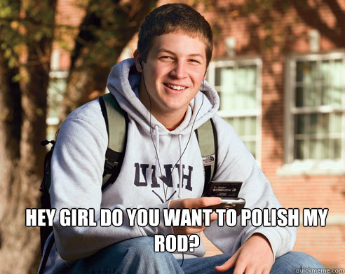 hey girl do you want to polish my rod?  College Freshman