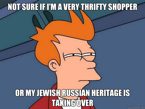 Not sure if I'm a very thrifty shopper Or my jewish russian heritage is taking over  Futurama Fry