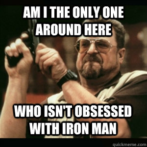 Am i the only one around here who isn't obsessed with iron man - Am i the only one around here who isn't obsessed with iron man  Misc