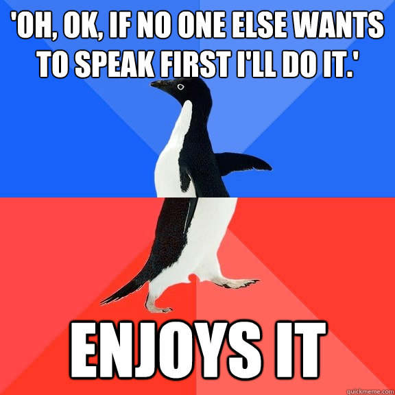 'Oh, ok, if no one else wants to speak first I'll do it.' Enjoys it  Socially Awkward Awesome Penguin
