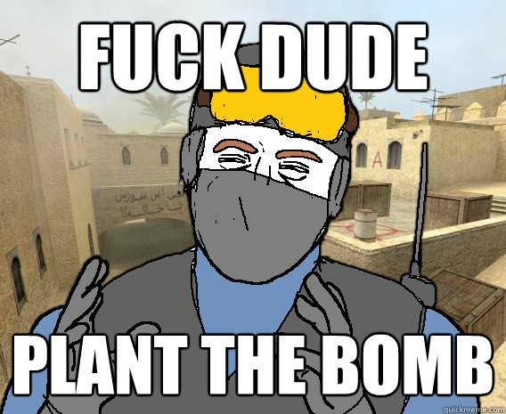 fuck dude plant the bomb  