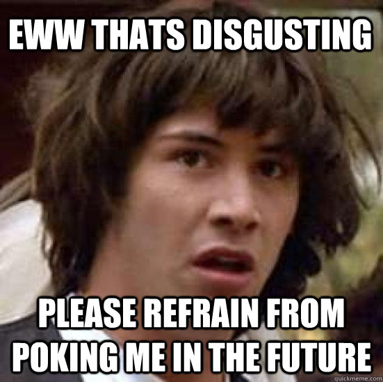 eww Thats disgusting Please refrain from poking me in the future  conspiracy keanu