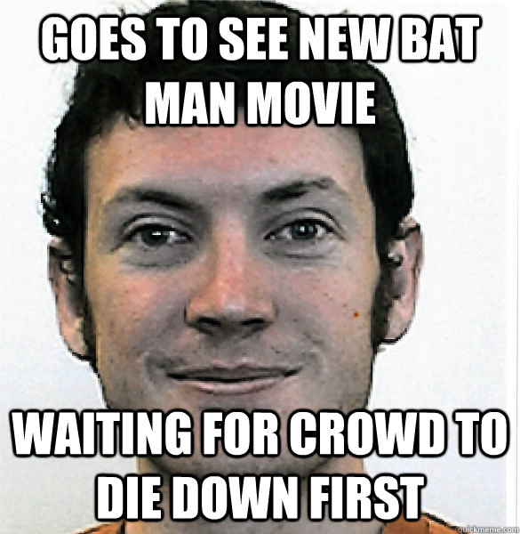 Goes to see new Bat Man movie Waiting for crowd to die down first - Goes to see new Bat Man movie Waiting for crowd to die down first  James Holmes