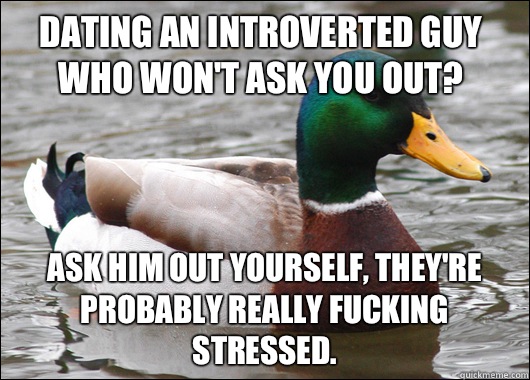 Dating an introverted guy who won't ask you out? Ask him out yourself, they're probably really fucking stressed.  Actual Advice Mallard
