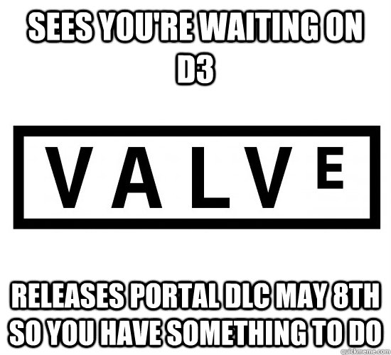 Sees you're waiting on D3 Releases portal dlc may 8th so you have something to do - Sees you're waiting on D3 Releases portal dlc may 8th so you have something to do  Good Guy Valve