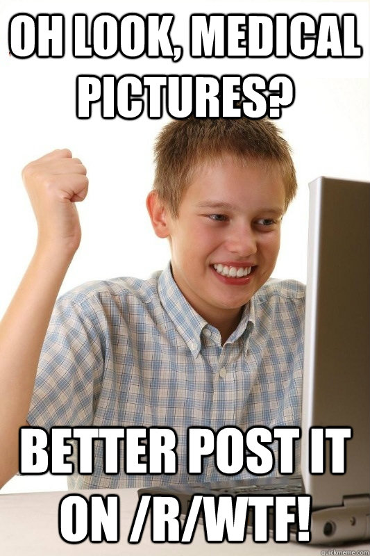 Oh look, medical pictures? Better post it on /r/WTF!  1st Day Internet Kid