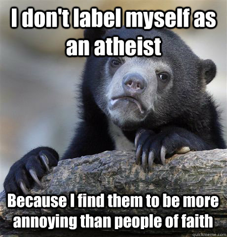 I don't label myself as an atheist  Because I find them to be more annoying than people of faith  Confession Bear