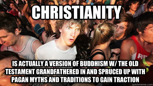 Christianity is actually a version of Buddhism w/ the old testament grandfathered in and spruced up with pagan myths and traditions to gain traction  Sudden Clarity Clarence