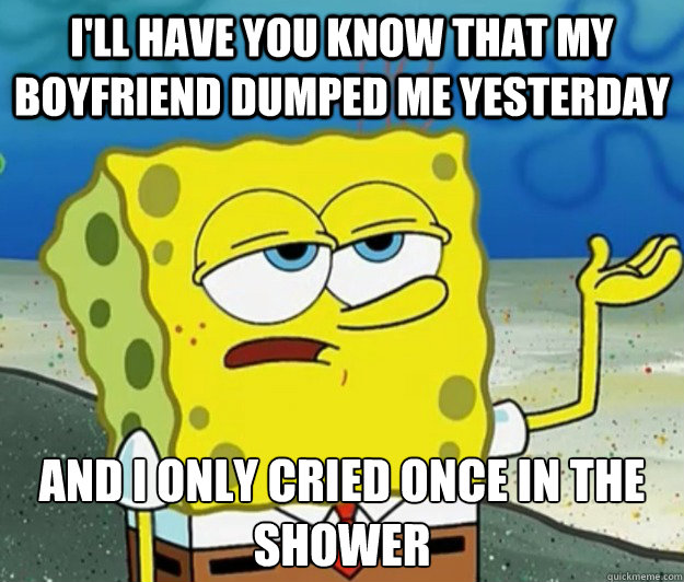 I'll have you know that my boyfriend dumped me yesterday And I only cried once in the shower - I'll have you know that my boyfriend dumped me yesterday And I only cried once in the shower  Tough Spongebob