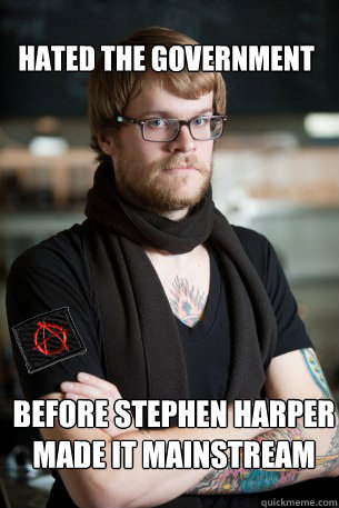 HATED THE GOVERNMENT BEFORE STEPHEN HARPER MADE IT MAINSTREAM - HATED THE GOVERNMENT BEFORE STEPHEN HARPER MADE IT MAINSTREAM  Anarchist Hipster