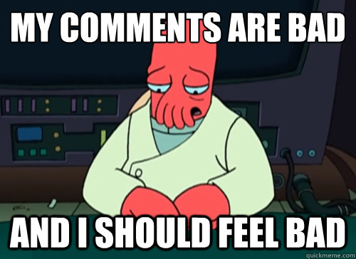 My comments are bad and i should feel bad  sad zoidberg