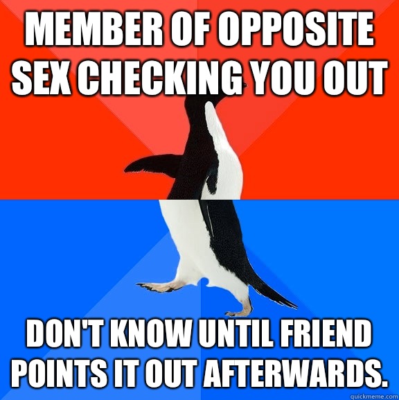 Member of opposite sex checking you out don't know until friend points it out afterwards.  Socially Awesome Awkward Penguin