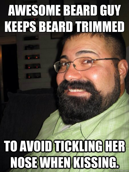 Awesome Beard Guy
Keeps beard trimmed To avoid tickling her nose when kissing. - Awesome Beard Guy
Keeps beard trimmed To avoid tickling her nose when kissing.  Awesome Beard Guy