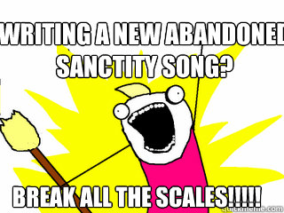 Writing a new Abandoned Sanctity song? Break all the scales!!!!!  All The Things