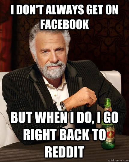 I don't always get on facebook but when i do, i go right back to reddit  The Most Interesting Man In The World