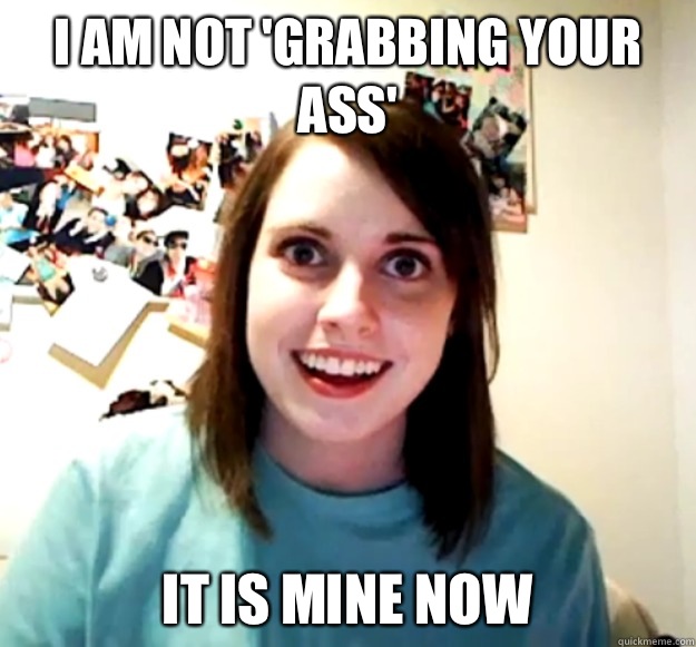 I am not 'grabbing your ass' It is mine now - I am not 'grabbing your ass' It is mine now  Overly Attached Girlfriend
