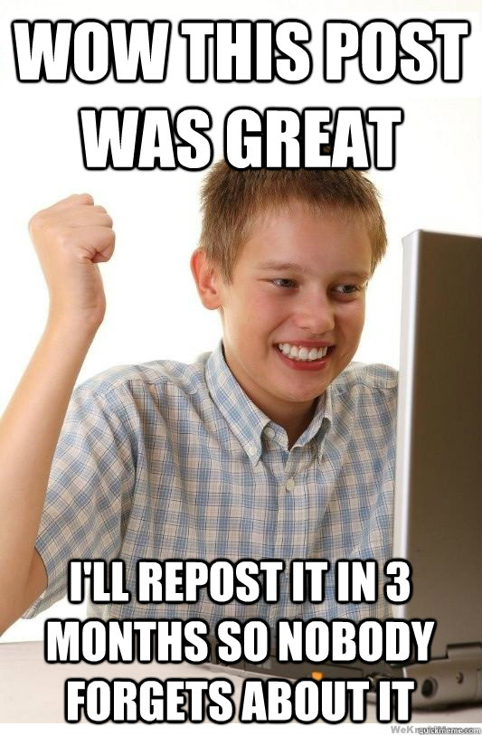 Wow this post was great I'll repost it in 3 months so nobody forgets about it  First Day On Internet Kid