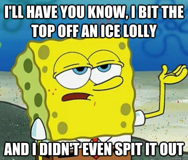 I'll have you know, I bit the top off an ice lolly  and I didn't even spit it out  Tough Spongebob
