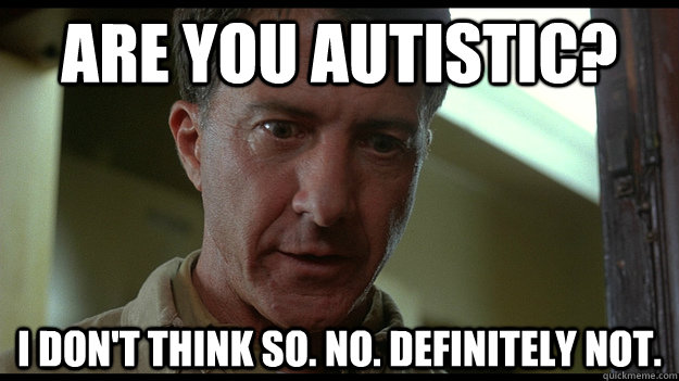 Are you autistic?  I don't think so. No. Definitely not. - Are you autistic?  I don't think so. No. Definitely not.  Rainman