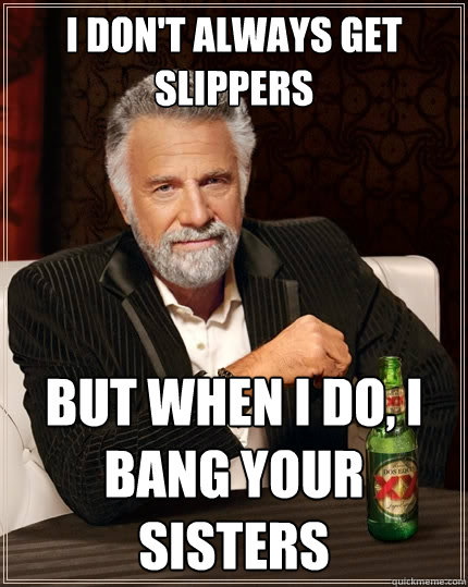 I don't always get slippers But when I do, I bang your sisters - I don't always get slippers But when I do, I bang your sisters  The Most Interesting Man In The World